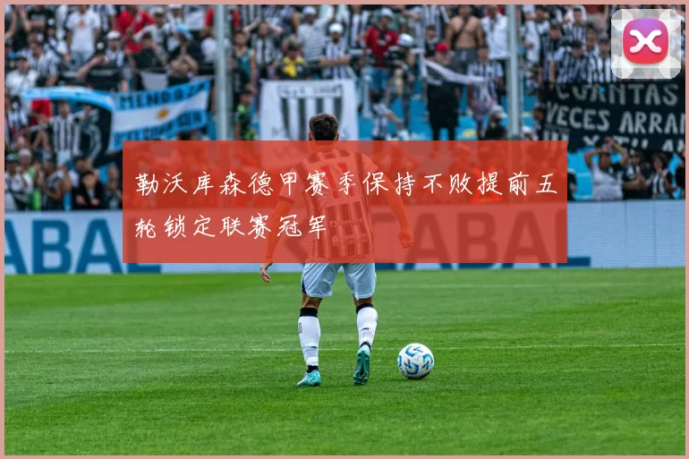 勒沃库森德甲赛季保持不败提前五轮锁定联赛冠军