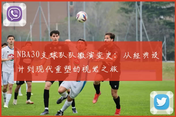 NBA30支球队队徽演变史：从经典设计到现代重塑的视觉之旅