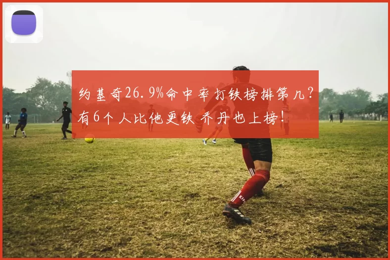 约基奇26.9%命中率打铁榜排第几？有6个人比他更铁 乔丹也上榜！