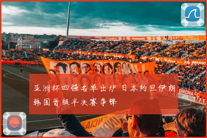 亚洲杯四强名单出炉 日本约旦伊朗韩国晋级半决赛争锋