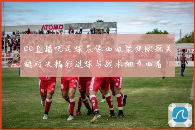 cc直播吧足球录像回放聚焦欧冠关键对决精彩进球与战术细节回看