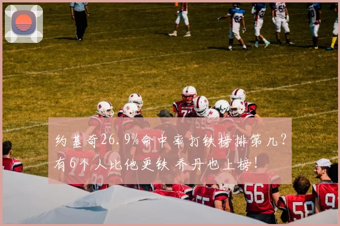 约基奇26.9%命中率打铁榜排第几？有6个人比他更铁 乔丹也上榜！