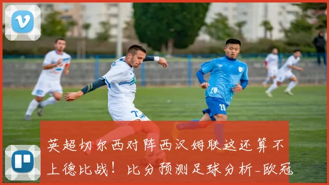英超切尔西对阵西汉姆联这还算不上德比战！比分预测足球分析_欧冠_阿森纳_那不勒斯