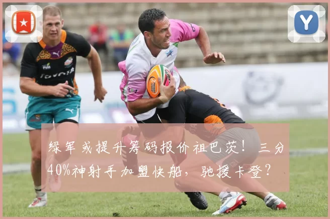 绿军或提升筹码报价祖巴茨！三分40%神射手加盟快船，驰援卡登？