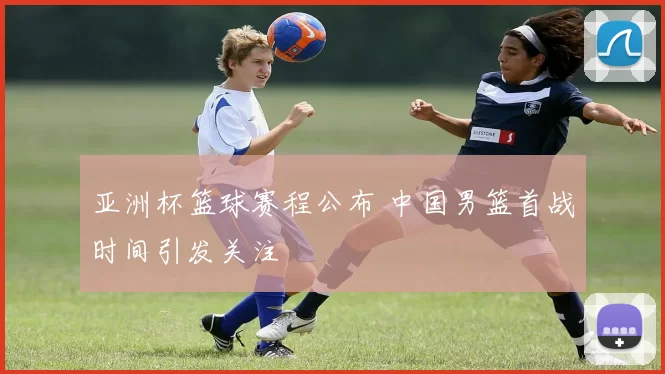 亚洲杯篮球赛程公布 中国男篮首战时间引发关注