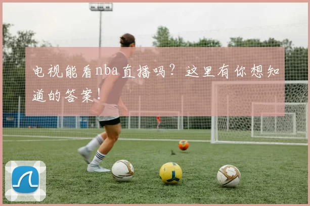 电视能看nba直播吗?这里有你想知道的答案!
