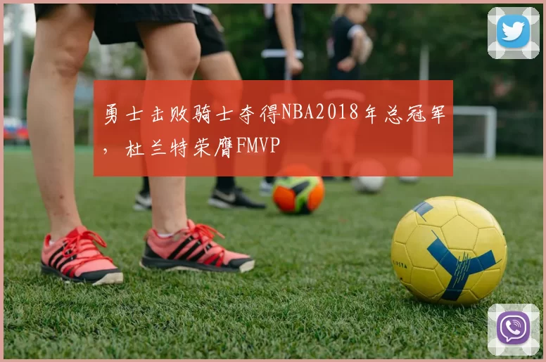 勇士击败骑士夺得NBA2018年总冠军，杜兰特荣膺FMVP