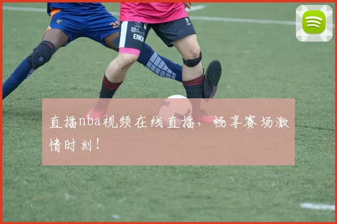 直播nba视频在线直播，畅享赛场激情时刻！