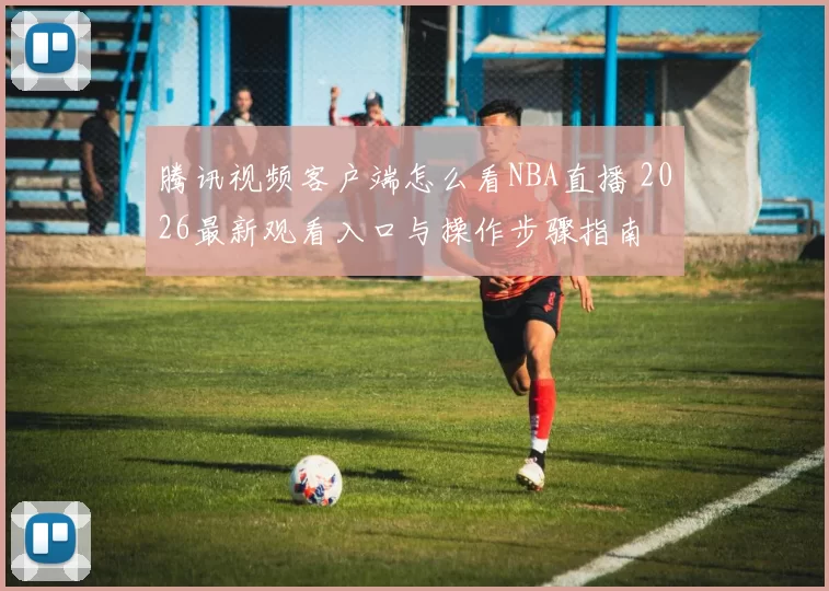 腾讯视频客户端怎么看NBA直播 2026最新观看入口与操作步骤指南