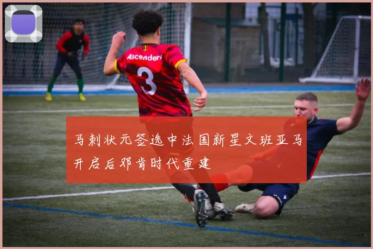 马刺状元签选中法国新星文班亚马开启后邓肯时代重建