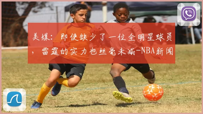 美媒：即使缺少了一位全明星球员，雷霆的实力也丝毫未减-NBA新闻