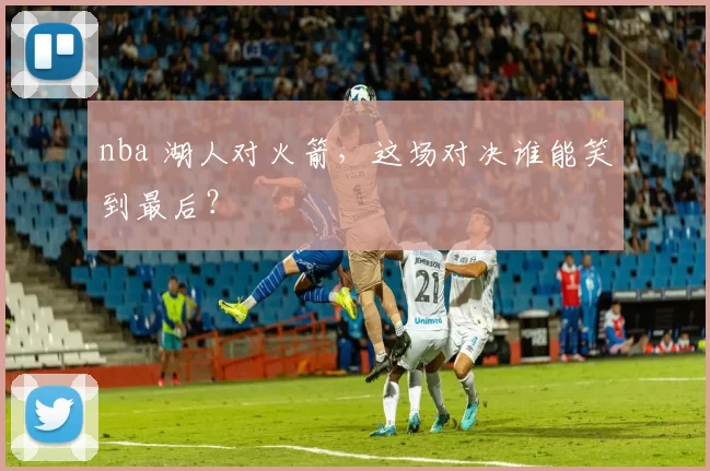 nba 湖人对火箭,这场对决谁能笑到最后?