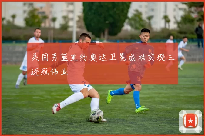 美国男篮里约奥运卫冕成功实现三连冠伟业