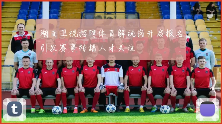 湖南卫视招聘体育解说岗开启报名引发赛事转播人才关注
