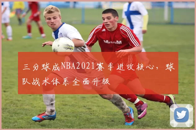 三分球成NBA2021赛季进攻核心，球队战术体系全面升级