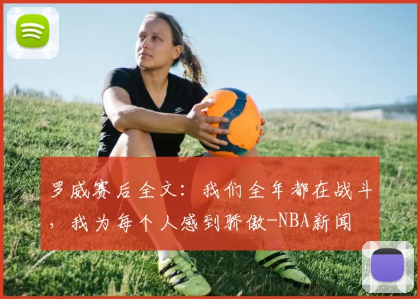 罗威赛后全文：我们全年都在战斗，我为每个人感到骄傲-NBA新闻