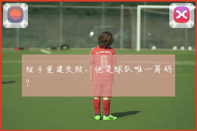 纽卡重建失败，他是球队唯一筹码？