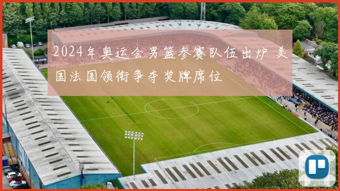 2024年奥运会男篮参赛队伍出炉 美国法国领衔争夺奖牌席位