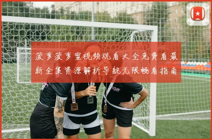 菠萝菠萝蜜视频观看大全免费看最新全集资源解析导航无限畅看指南