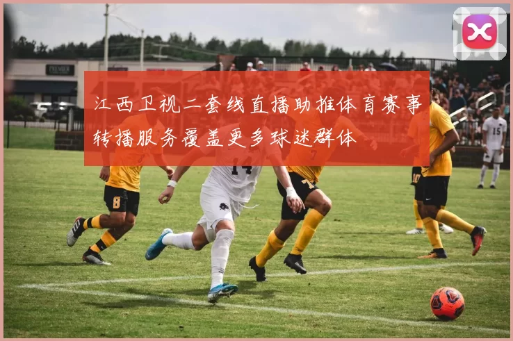江西卫视二套线直播助推体育赛事转播服务覆盖更多球迷群体