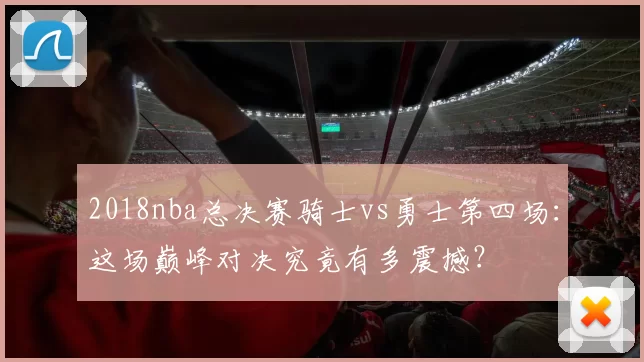 2018nba总决赛骑士vs勇士第四场：这场巅峰对决究竟有多震撼？