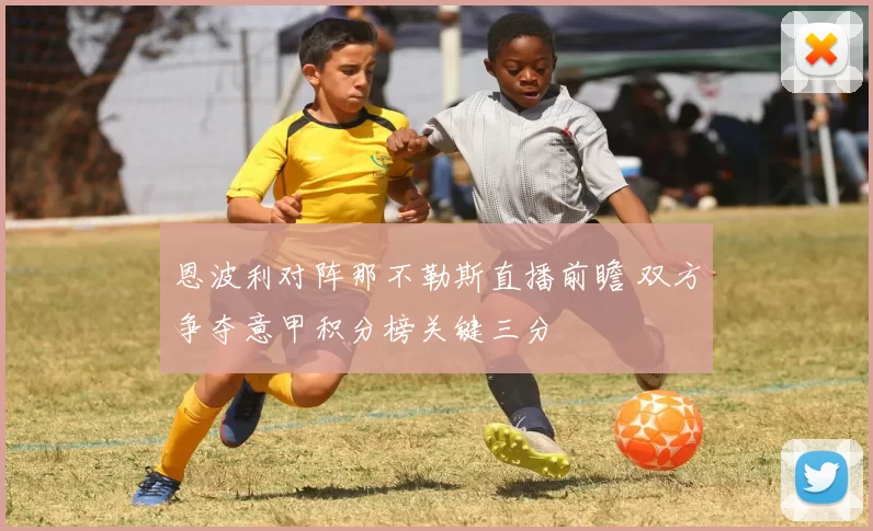 恩波利对阵那不勒斯直播前瞻 双方争夺意甲积分榜关键三分