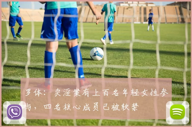 罗体：卖淫案有上百名年轻女性参与，四名核心成员已被软禁