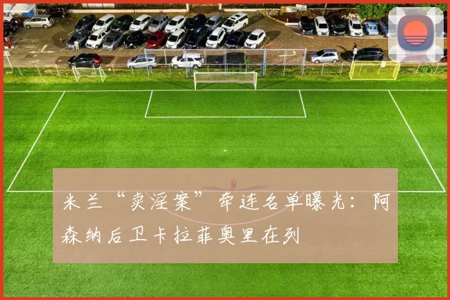 米兰“卖淫案”牵连名单曝光：阿森纳后卫卡拉菲奥里在列