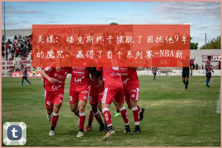 美媒：福克斯终于摆脱了困扰他9年的魔咒，赢得了首个系列赛-NBA新闻