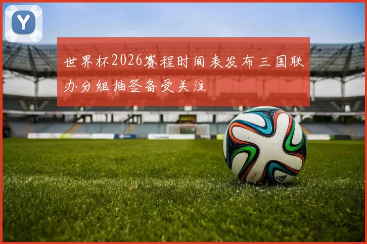 世界杯2026赛程时间表发布三国联办分组抽签备受关注
