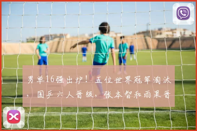 男单16强出炉!五位世界冠军淘汰,国乒六人晋级,张本智和雨果晋级