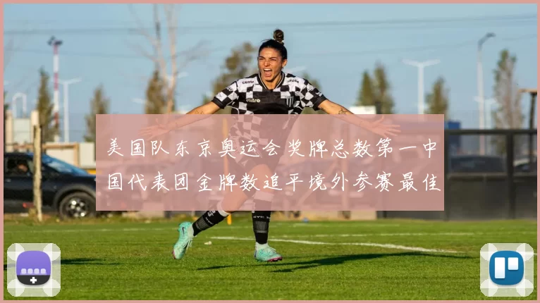 美国队东京奥运会奖牌总数第一中国代表团金牌数追平境外参赛最佳战绩