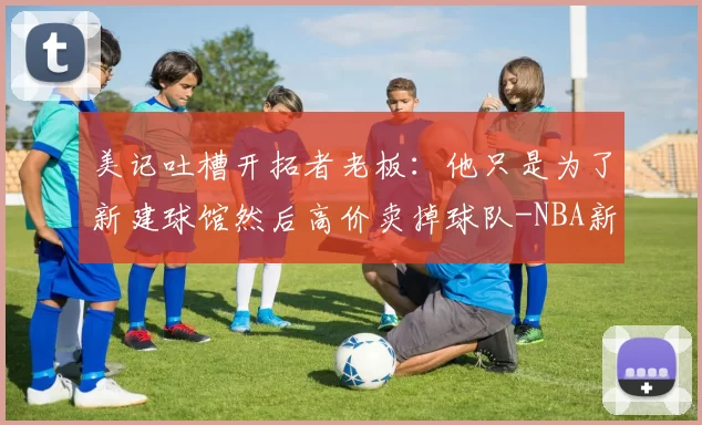 美记吐槽开拓者老板：他只是为了新建球馆然后高价卖掉球队-NBA新闻