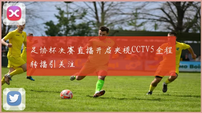 足协杯决赛直播开启央视CCTV5全程转播引关注