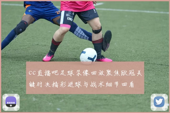cc直播吧足球录像回放聚焦欧冠关键对决精彩进球与战术细节回看