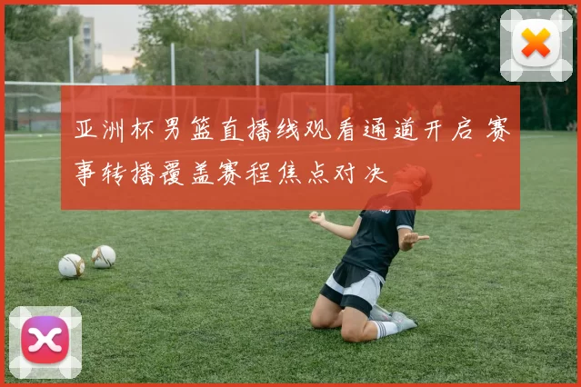 亚洲杯男篮直播线观看通道开启 赛事转播覆盖赛程焦点对决