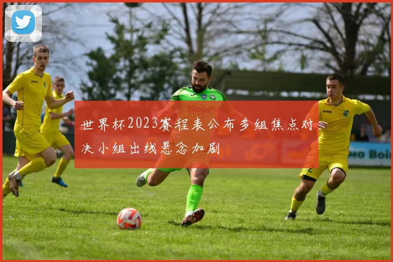 世界杯2023赛程表公布多组焦点对决小组出线悬念加剧