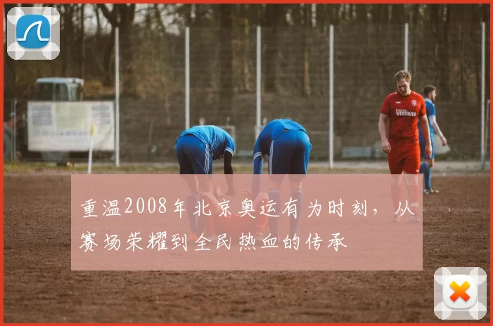 重温2008年北京奥运有为时刻，从赛场荣耀到全民热血的传承