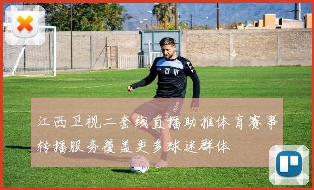 江西卫视二套线直播助推体育赛事转播服务覆盖更多球迷群体