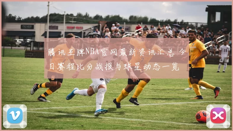 腾讯王牌NBA官网最新资讯汇总 今日赛程比分战报与球星动态一览